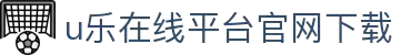 U乐国际·【中国】集团—体验无限可能,尽情享受!